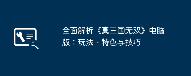 2024年全面解析《真三国无双》电脑版：玩法、特色与技巧