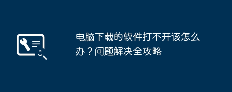 2024年电脑下载的软件打不开该怎么办？问题解决全攻略