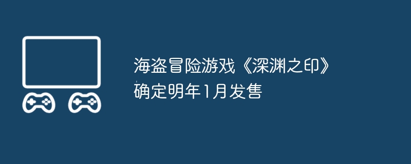 2024年海盗冒险游戏《深渊之印》确定明年1月发售