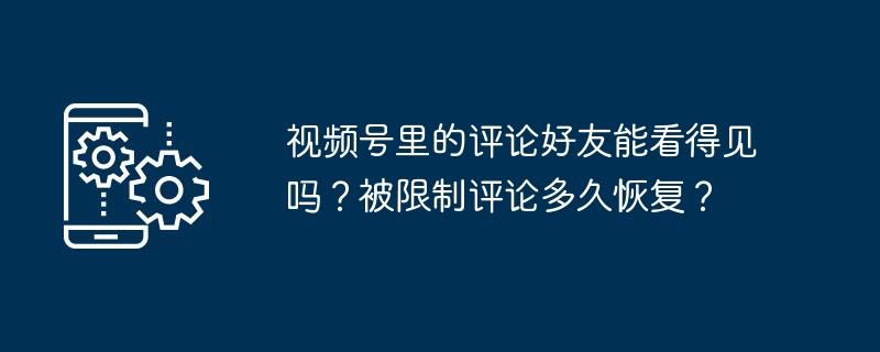 2024年视频号里的评论好友能看得见吗？被限制评论多久恢复？