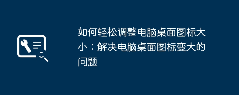 2024年如何轻松调整电脑桌面图标大小：解决电脑桌面图标变大的问题