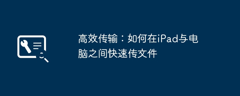 2024年高效传输：如何在iPad与电脑之间快速传文件