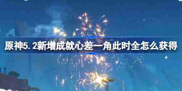 2024年原神5.2新增成就心差一角此时全怎么获得 心差一角此时全成就攻略