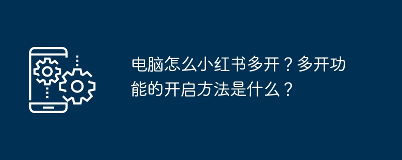 2024年电脑怎么小红书多开？多开功能的开启方法是什么？