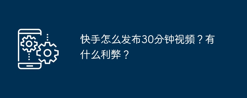 2024年快手怎么发布30分钟视频？有什么利弊？