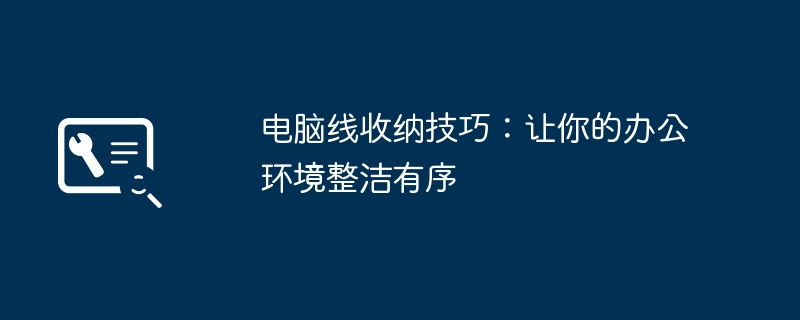 2024年电脑线收纳技巧：让你的办公环境整洁有序