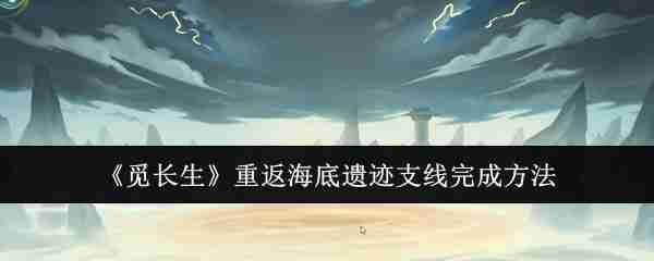 2024年《觅长生》重返海底遗迹支线完成方法