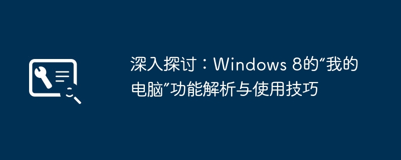 2024年深入探讨：Windows 8的“我的电脑”功能解析与使用技巧