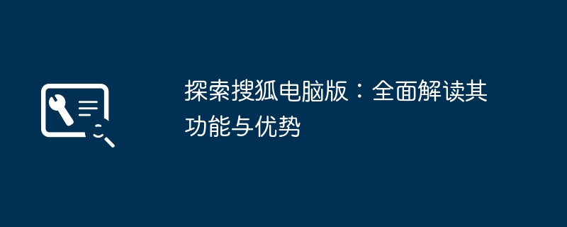 2024年探索搜狐电脑版：全面解读其功能与优势