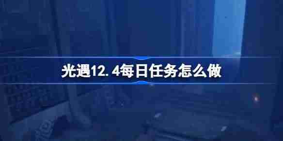 2024年光遇12.4每日任务怎么做 光遇12月4日每日任务做法攻略