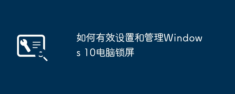 2024年如何有效设置和管理Windows 10电脑锁屏