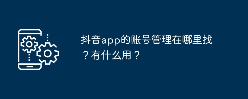 2024年抖音app的账号管理在哪里找？有什么用？