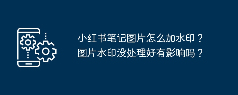 2024年小红书笔记图片怎么加水印？图片水印没处理好有影响吗？