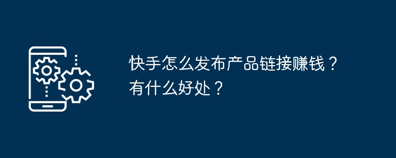 2024年快手怎么发布产品链接赚钱？有什么好处？