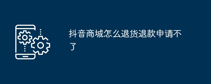 2024年抖音商城怎么退货退款申请不了