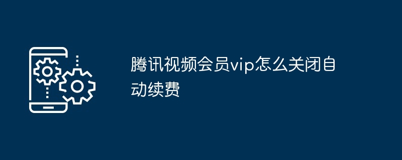 2024年腾讯视频会员vip怎么关闭自动续费