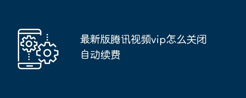 2024年最新版腾讯视频vip怎么关闭自动续费