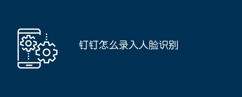 2024年钉钉怎么录入人脸识别