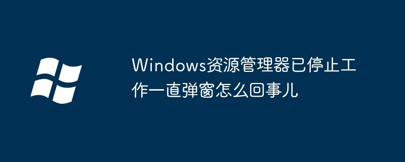 2024年Windows资源管理器已停止工作一直弹窗怎么回事儿