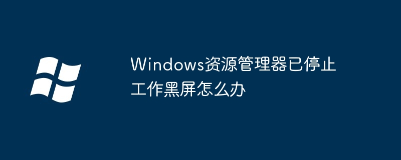 2024年Windows资源管理器已停止工作黑屏怎么办