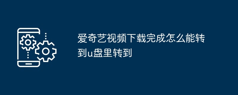 2024年爱奇艺视频下载完成怎么能转到u盘里转到