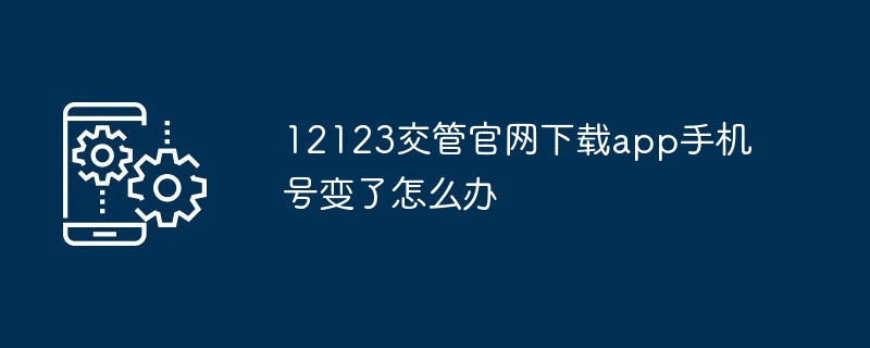 2024年12123交管官网下载app手机号变了怎么办