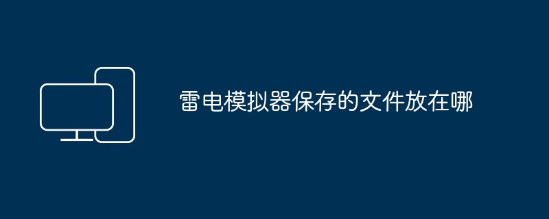 2024年雷电模拟器保存的文件放在哪