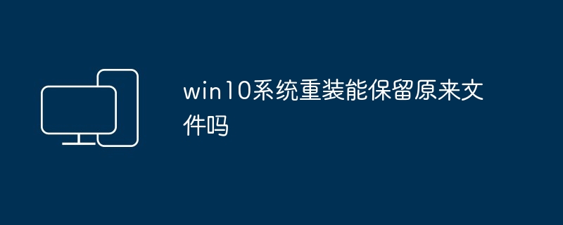 2024年win10系统重装能保留原来文件吗