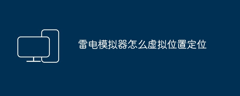 2024年雷电模拟器怎么虚拟位置定位