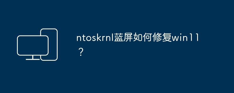 2024年ntoskrnl蓝屏如何修复win11？