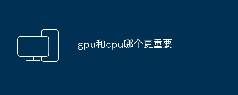 2024年gpu和cpu哪个更重要