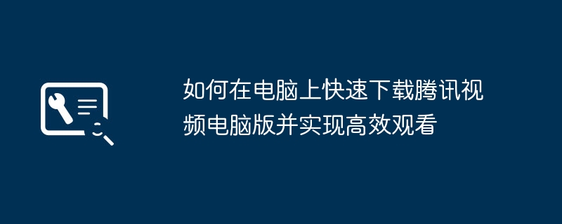 2024年如何在电脑上快速下载腾讯视频电脑版并实现高效观看