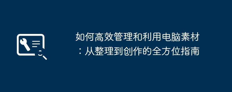 2024年如何高效管理和利用电脑素材：从整理到创作的全方位指南