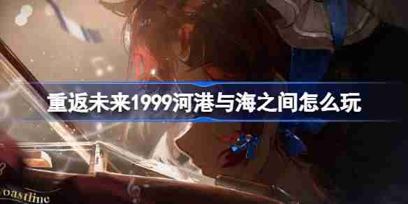 2024年重返未来1999河港与海之间怎么玩 芭卡洛儿角色剧情活动介绍