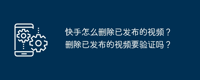 2024年快手怎么删除已发布的视频？删除已发布的视频要验证吗？