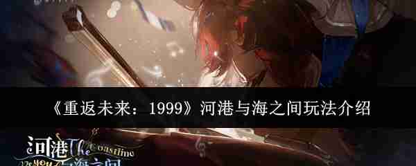 2024年《重返未来：1999》河港与海之间玩法介绍