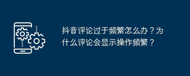 2024年抖音评论过于频繁怎么办？为什么评论会显示操作频繁？