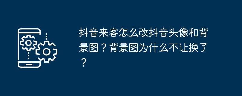 2024年抖音来客怎么改抖音头像和背景图？背景图为什么不让换了？