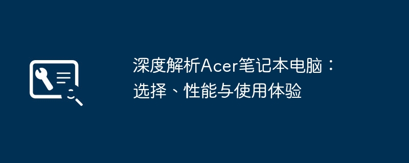 2024年深度解析Acer笔记本电脑：选择、性能与使用体验