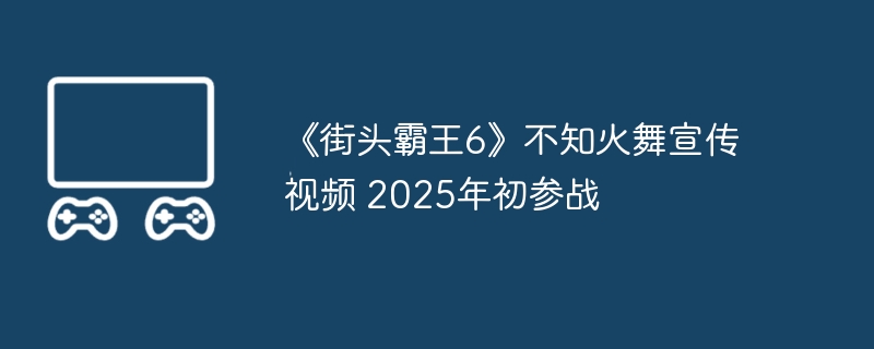 2024年《街头霸王6》不知火舞宣传视频 2025年初参战