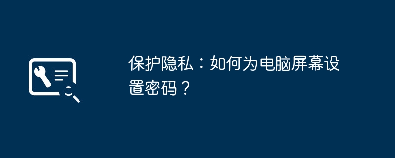 2024年保护隐私：如何为电脑屏幕设置密码？