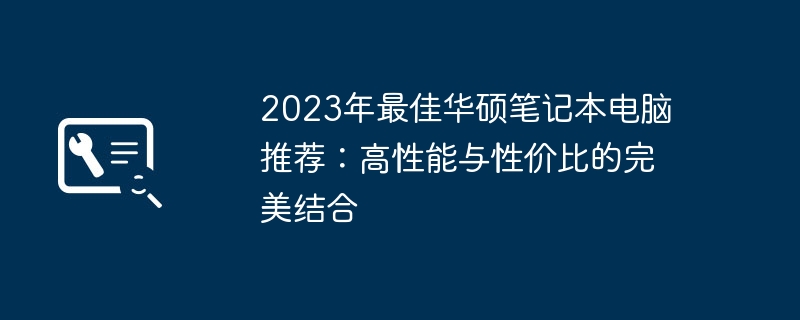 2024年2023年最佳华硕笔记本电脑推荐：高性能与性价比的完美结合