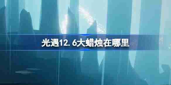 2024年光遇12.6大蜡烛在哪里 光遇12月6日大蜡烛位置攻略