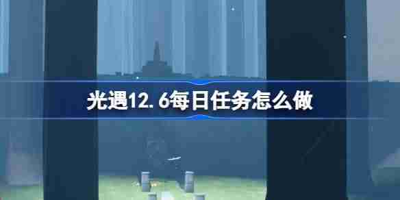 2024年光遇12.6每日任务怎么做 光遇12月6日每日任务做法攻略