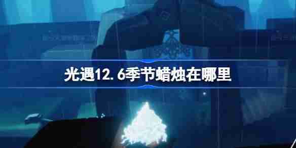 2024年光遇12.6季节蜡烛在哪里 光遇12月6日季节蜡烛位置攻略