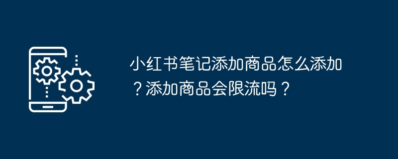 2024年小红书笔记添加商品怎么添加？添加商品会限流吗？