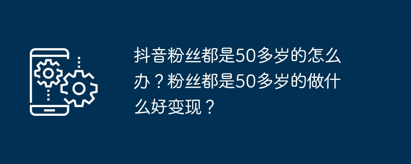 2024年抖音粉丝都是50多岁的怎么办？粉丝都是50多岁的做什么好变现？