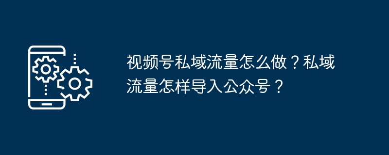 2024年视频号私域流量怎么做？私域流量怎样导入公众号？