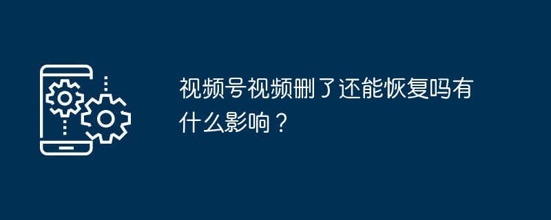 2024年视频号视频删了还能恢复吗有什么影响？