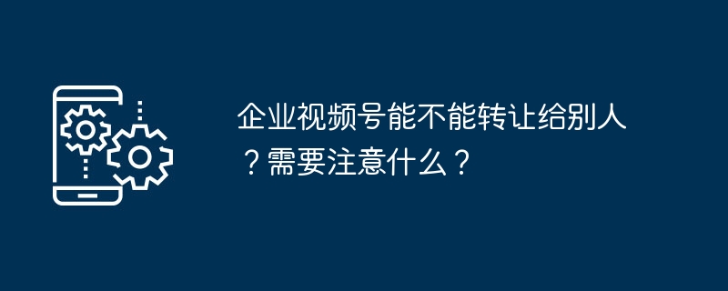 2024年企业视频号能不能转让给别人？需要注意什么？